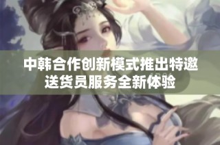中韩合作创新模式推出特邀送货员服务全新体验