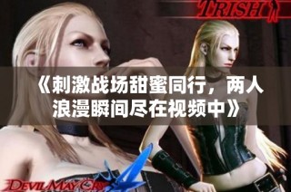 《刺激战场甜蜜同行，两人浪漫瞬间尽在视频中》