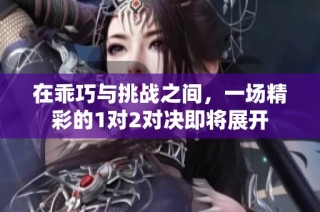 在乖巧与挑战之间，一场精彩的1对2对决即将展开