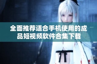 全面推荐适合手机使用的成品短视频软件合集下载