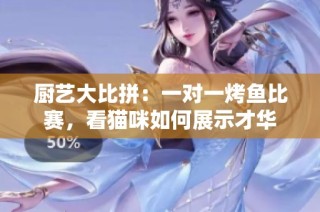 厨艺大比拼：一对一烤鱼比赛，看猫咪如何展示才华