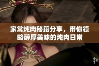 家常炖肉秘籍分享，带你领略醇厚美味的炖肉日常