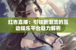 红杏直播：引领新潮流的互动娱乐平台魅力解析
