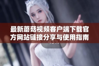 最新蘑菇视频客户端下载官方网站链接分享与使用指南