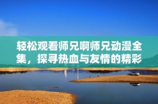 轻松观看师兄啊师兄动漫全集，探寻热血与友情的精彩故事