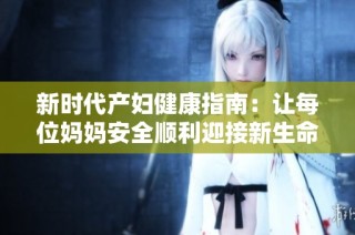 新时代产妇健康指南：让每位妈妈安全顺利迎接新生命