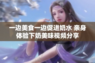一边美食一边促进奶水 亲身体验下奶美味视频分享