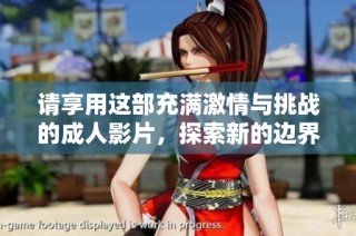 请享用这部充满激情与挑战的成人影片，探索新的边界与体验