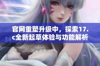 官网重塑升级中，探索17.c全新起草体验与功能解析