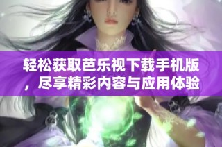 轻松获取芭乐视下载手机版，尽享精彩内容与应用体验