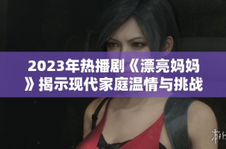 2023年热播剧《漂亮妈妈》揭示现代家庭温情与挑战