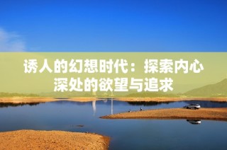 诱人的幻想时代：探索内心深处的欲望与追求
