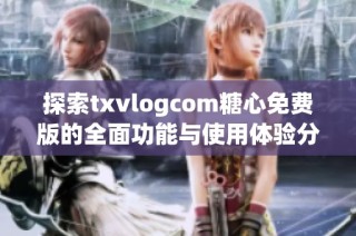 探索txvlogcom糖心免费版的全面功能与使用体验分享