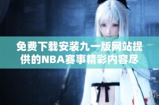 免费下载安装九一版网站提供的NBA赛事精彩内容尽在掌握
