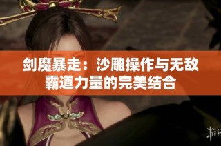 剑魔暴走：沙雕操作与无敌霸道力量的完美结合