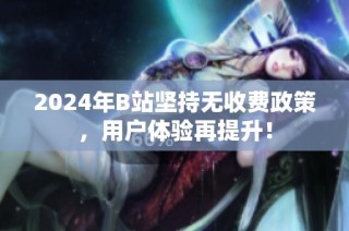 2024年B站坚持无收费政策，用户体验再提升！