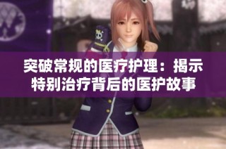 突破常规的医疗护理：揭示特别治疗背后的医护故事