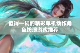 值得一试的精彩单机动作角色扮演游戏推荐