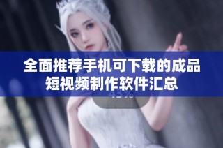 全面推荐手机可下载的成品短视频制作软件汇总