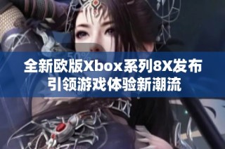 全新欧版Xbox系列8X发布 引领游戏体验新潮流