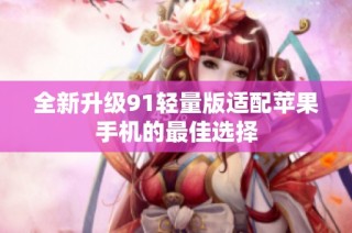 全新升级91轻量版适配苹果手机的最佳选择