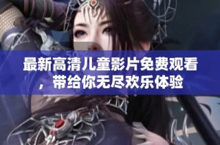 最新高清儿童影片免费观看，带给你无尽欢乐体验