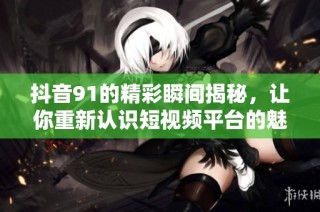抖音91的精彩瞬间揭秘，让你重新认识短视频平台的魅力