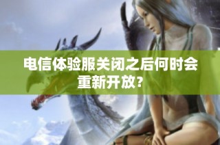 电信体验服关闭之后何时会重新开放？