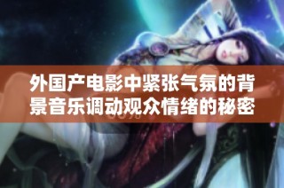 外国产电影中紧张气氛的背景音乐调动观众情绪的秘密分析