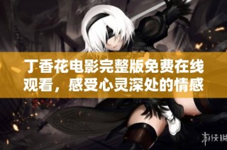 丁香花电影完整版免费在线观看，感受心灵深处的情感交织