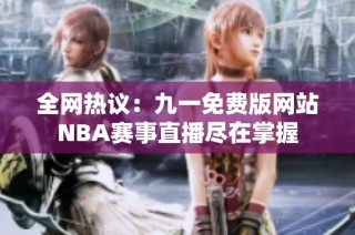全网热议：九一免费版网站NBA赛事直播尽在掌握