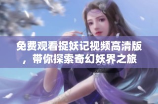 免费观看捉妖记视频高清版，带你探索奇幻妖界之旅