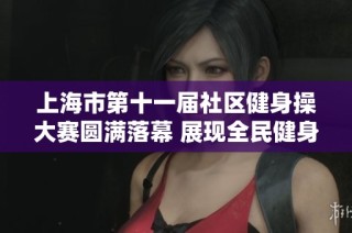 上海市第十一届社区健身操大赛圆满落幕 展现全民健身新风貌