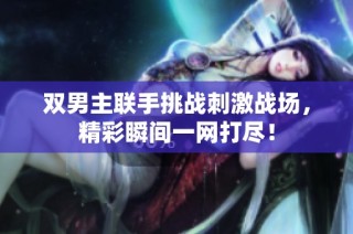 双男主联手挑战刺激战场，精彩瞬间一网打尽！