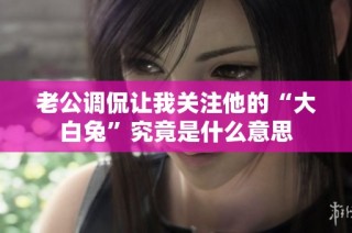 老公调侃让我关注他的“大白兔”究竟是什么意思