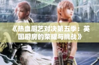 《热血厨艺对决第五季：英国厨房的荣耀与挑战》