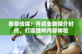 香草传媒：开启全新媒介时代，打造独特内容体验