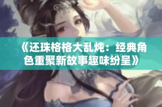 《还珠格格大乱炖：经典角色重聚新故事趣味纷呈》