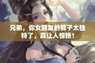 兄弟，你女朋友的裤子太独特了，真让人惊艳！