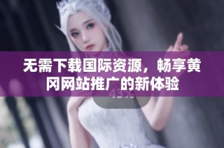 无需下载国际资源，畅享黄冈网站推广的新体验