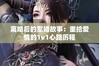 离婚后的军婚故事：重拾爱情的1v1心路历程