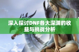 深入探讨DNF各大深渊的收益与挑战分析