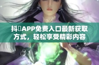 抖抈APP免费入口最新获取方式，轻松享受精彩内容