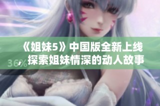 《姐妹5》中国版全新上线，探索姐妹情深的动人故事