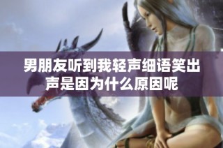 男朋友听到我轻声细语笑出声是因为什么原因呢