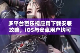 多平台芭乐视应用下载安装攻略，iOS与安卓用户均可使用