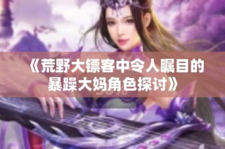 《荒野大镖客中令人瞩目的暴躁大妈角色探讨》