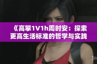 《高攀1∨1h周时安：探索更高生活标准的哲学与实践》