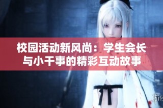 校园活动新风尚：学生会长与小干事的精彩互动故事