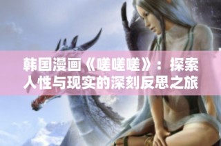 韩国漫画《嗟嗟嗟》：探索人性与现实的深刻反思之旅